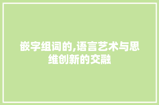 嵌字组词的,语言艺术与思维创新的交融