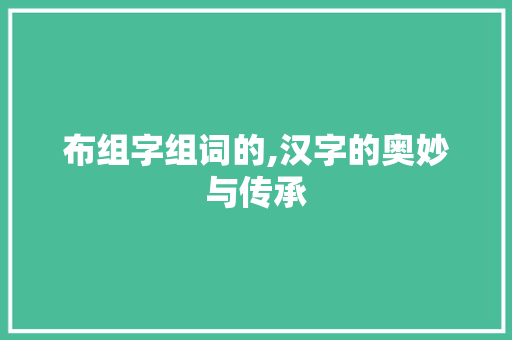 布组字组词的,汉字的奥妙与传承