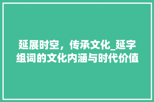 延展时空，传承文化_延字组词的文化内涵与时代价值