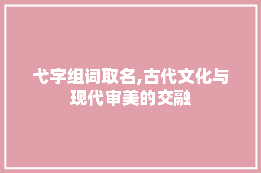 弋字组词取名,古代文化与现代审美的交融