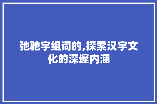 弛驰字组词的,探索汉字文化的深邃内涵