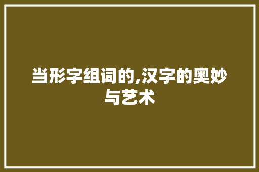 当形字组词的,汉字的奥妙与艺术
