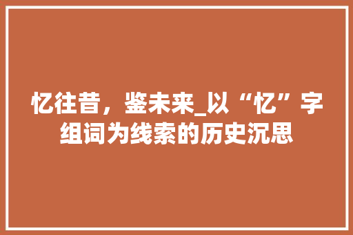 忆往昔，鉴未来_以“忆”字组词为线索的历史沉思