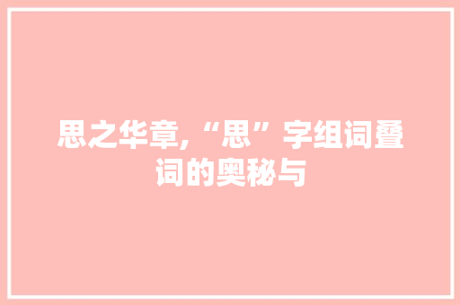 思之华章,“思”字组词叠词的奥秘与 应用文