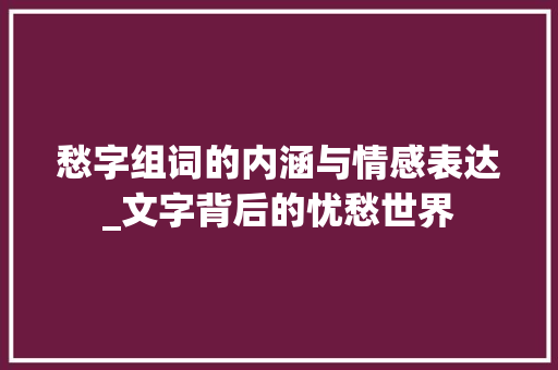 愁字组词的内涵与情感表达_文字背后的忧愁世界