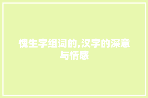 愧生字组词的,汉字的深意与情感