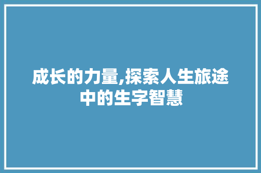 成长的力量,探索人生旅途中的生字智慧