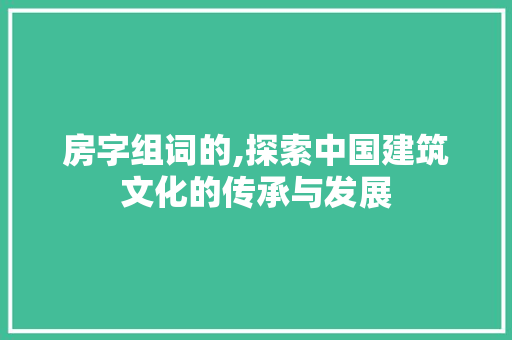 房字组词的,探索中国建筑文化的传承与发展