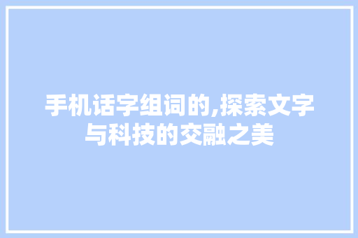 手机话字组词的,探索文字与科技的交融之美
