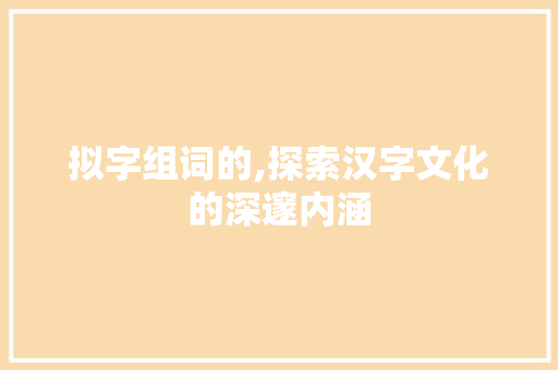 拟字组词的,探索汉字文化的深邃内涵