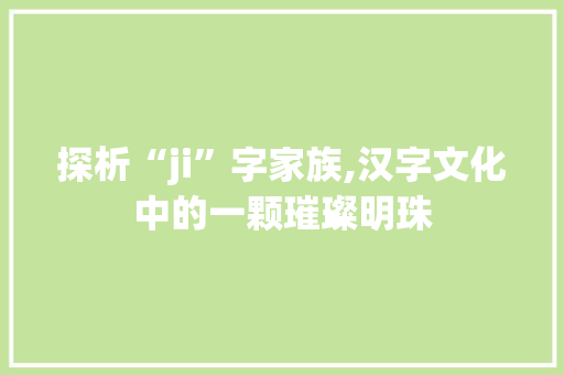 探析“ji”字家族,汉字文化中的一颗璀璨明珠