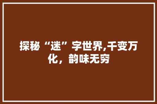 探秘“迷”字世界,千变万化，韵味无穷