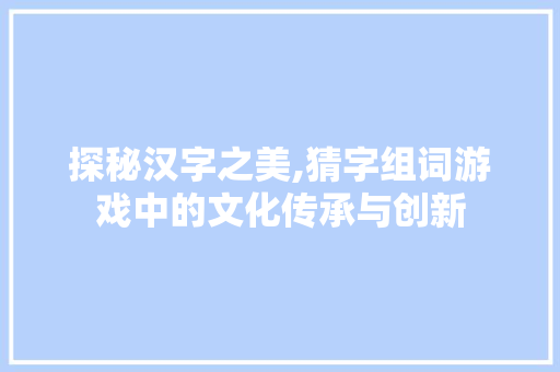 探秘汉字之美,猜字组词游戏中的文化传承与创新