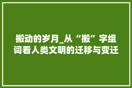 搬动的岁月_从“搬”字组词看人类文明的迁移与变迁