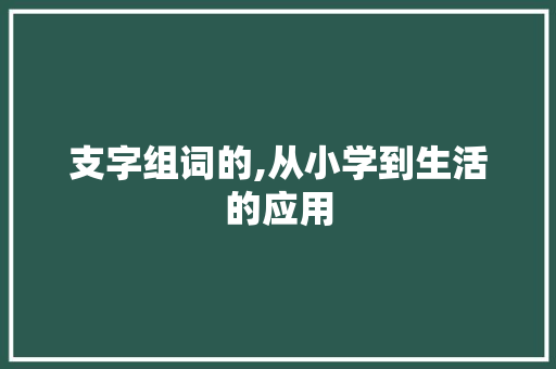 支字组词的,从小学到生活的应用