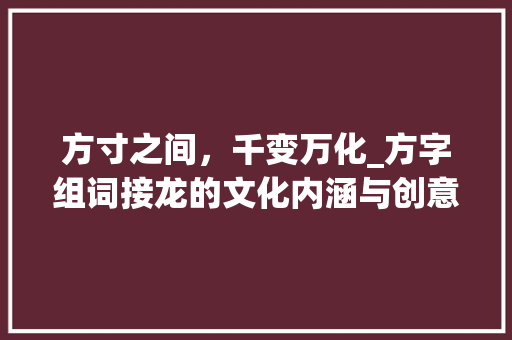 方寸之间，千变万化_方字组词接龙的文化内涵与创意应用