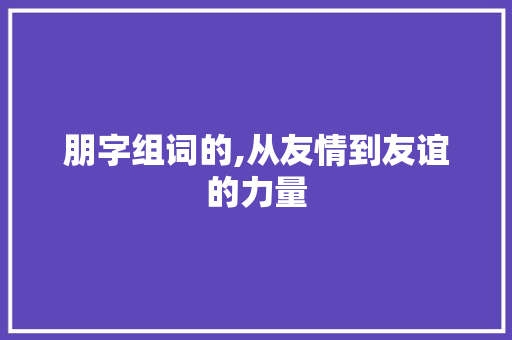朋字组词的,从友情到友谊的力量