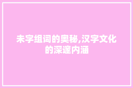 未字组词的奥秘,汉字文化的深邃内涵