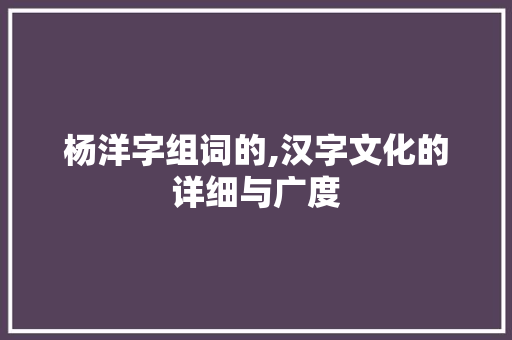 杨洋字组词的,汉字文化的详细与广度