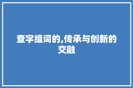 查字组词的,传承与创新的交融