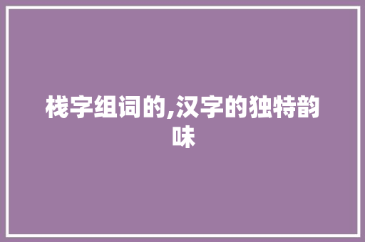 栈字组词的,汉字的独特韵味