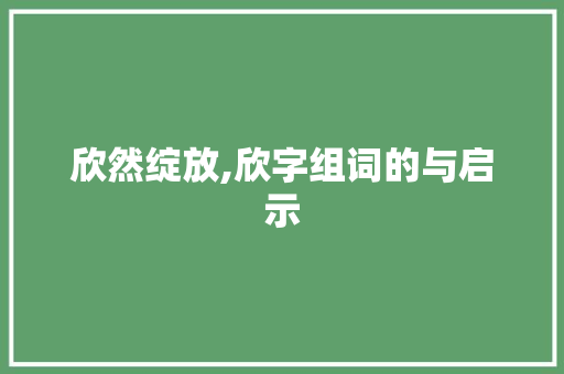 欣然绽放,欣字组词的与启示