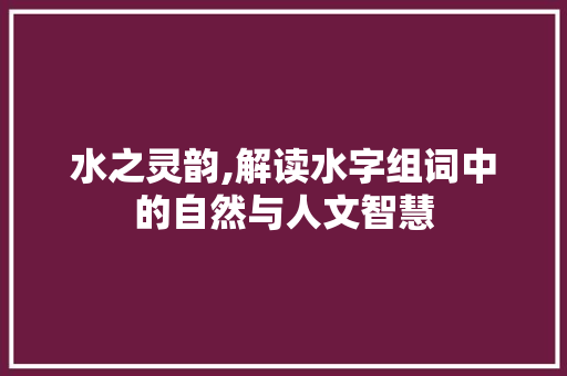 水之灵韵,解读水字组词中的自然与人文智慧