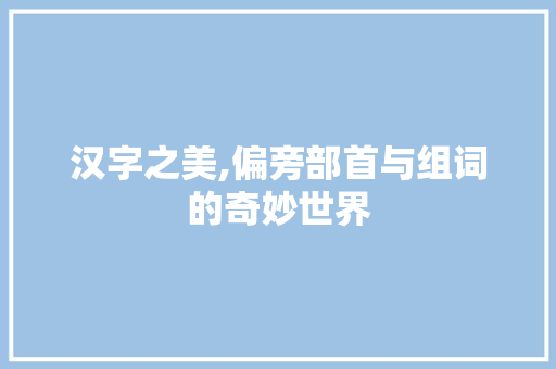 汉字之美,偏旁部首与组词的奇妙世界