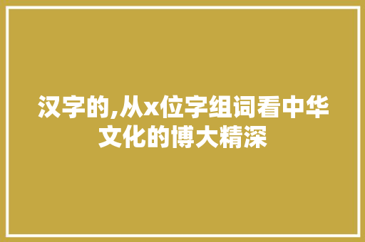 汉字的,从x位字组词看中华文化的博大精深