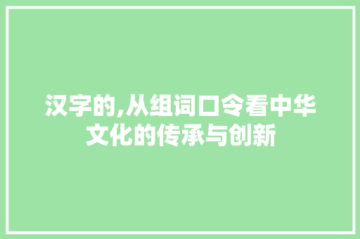 汉字的,从组词口令看中华文化的传承与创新 社交媒体