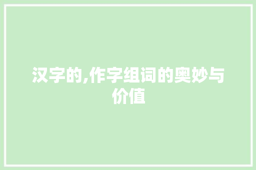 汉字的,作字组词的奥妙与价值