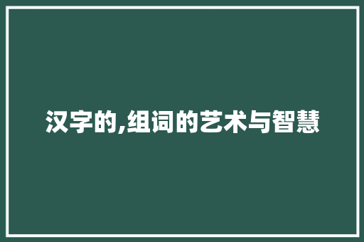 汉字的,组词的艺术与智慧
