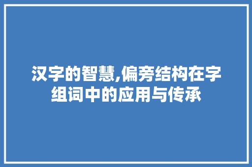 汉字的智慧,偏旁结构在字组词中的应用与传承