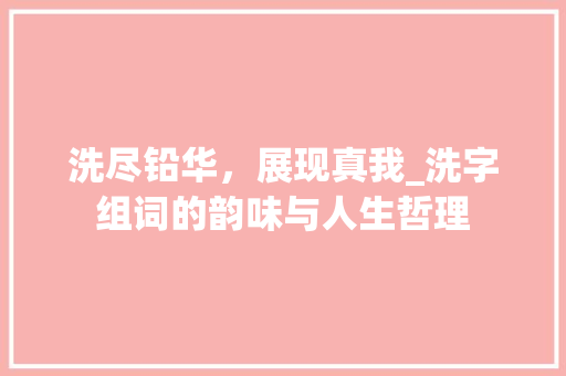 洗尽铅华，展现真我_洗字组词的韵味与人生哲理
