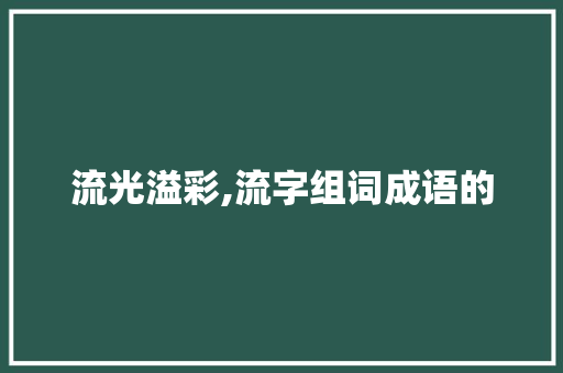 流光溢彩,流字组词成语的 职场写作