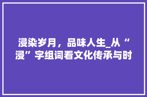 浸染岁月，品味人生_从“浸”字组词看文化传承与时代变迁