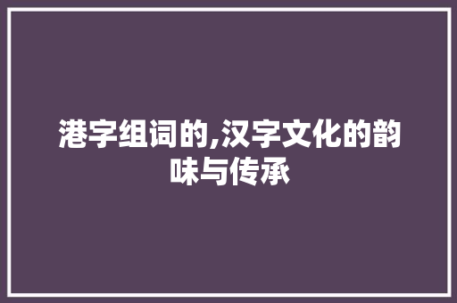 港字组词的,汉字文化的韵味与传承