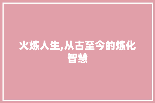 火炼人生,从古至今的炼化智慧