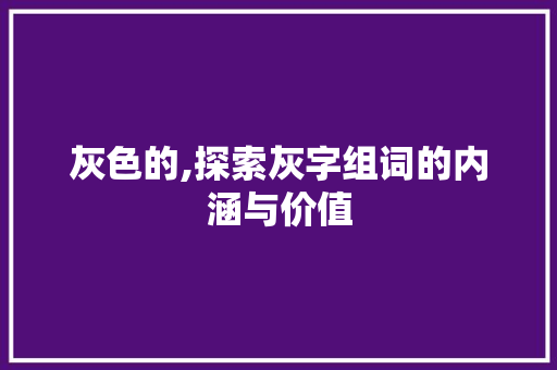 灰色的,探索灰字组词的内涵与价值