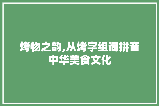 烤物之韵,从烤字组词拼音中华美食文化