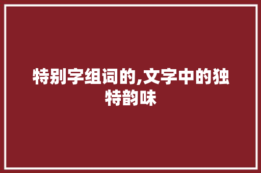 特别字组词的,文字中的独特韵味