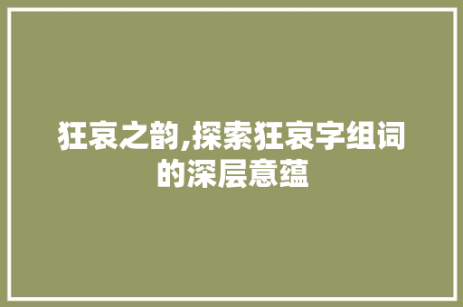 狂哀之韵,探索狂哀字组词的深层意蕴