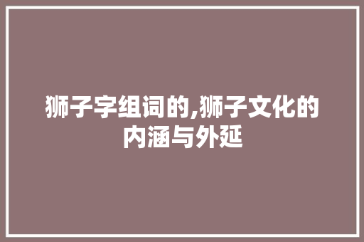狮子字组词的,狮子文化的内涵与外延 项目报告