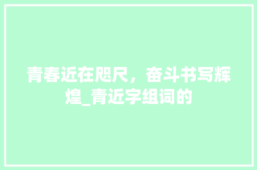 青春近在咫尺，奋斗书写辉煌_青近字组词的