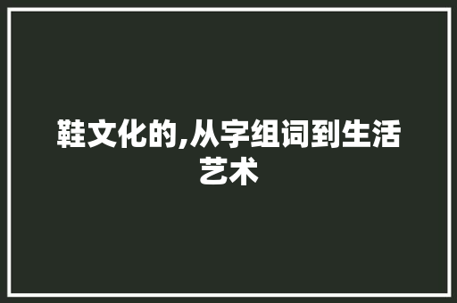 鞋文化的,从字组词到生活艺术