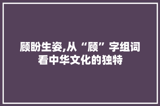 顾盼生姿,从“顾”字组词看中华文化的独特