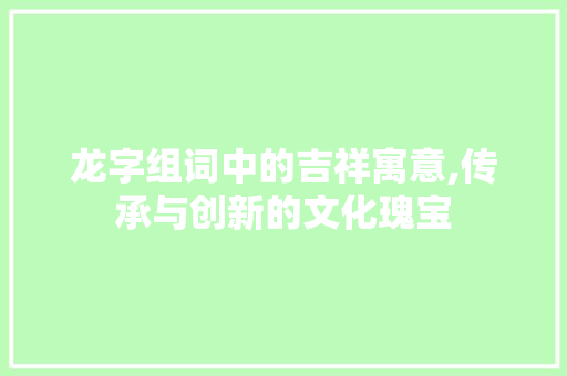 龙字组词中的吉祥寓意,传承与创新的文化瑰宝