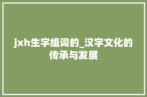 jxh生字组词的_汉字文化的传承与发展