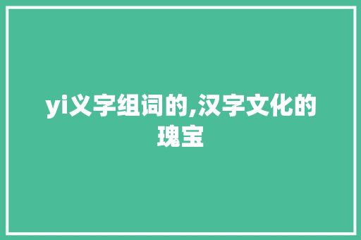yi义字组词的,汉字文化的瑰宝