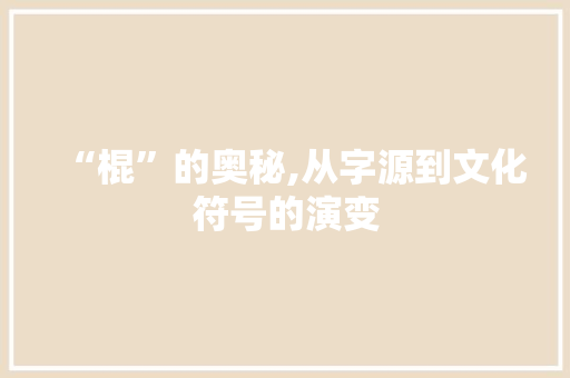 “棍”的奥秘,从字源到文化符号的演变
